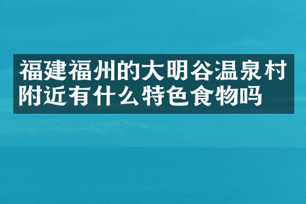 福建福州的大明谷温泉村附近有什么特色食物吗