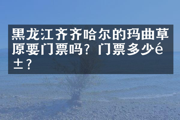 黑龙江齐齐哈尔的玛曲草原要门票吗？门票多少钱？