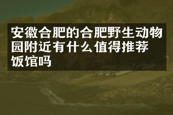 安徽合肥的合肥野生动物园附近有什么值得推荐的饭馆吗