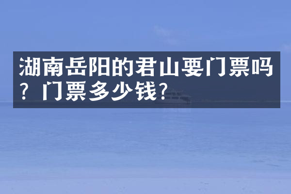 湖南岳阳的君山要门票吗？门票多少钱？