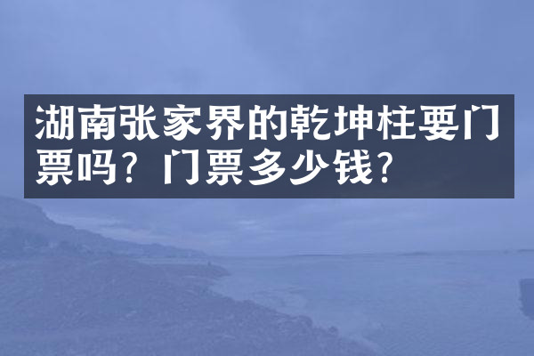 湖南张家界的乾坤柱要门票吗？门票多少钱？