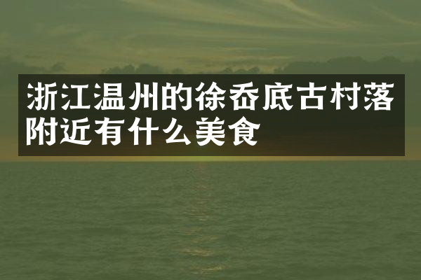 浙江温州的徐岙底古村落附近有什么美食