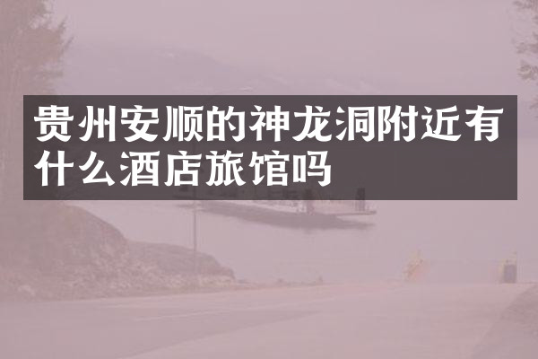 贵州安顺的神龙洞附近有什么酒店旅馆吗