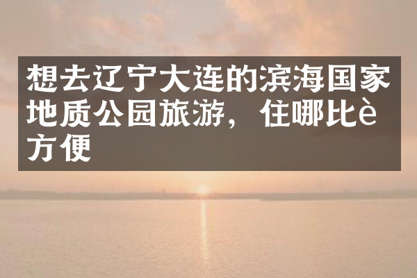 想去辽宁大连的滨海国家地质公园旅游，住哪比较方便