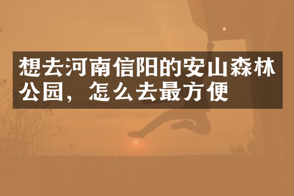想去河南信阳的安山森林公园，怎么去最方便
