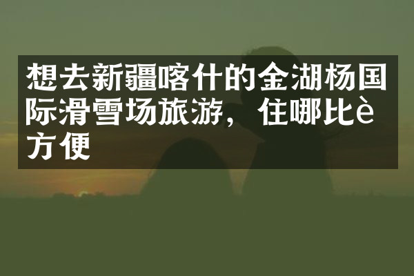 想去新疆喀什的金湖杨国际滑雪场旅游，住哪比较方便