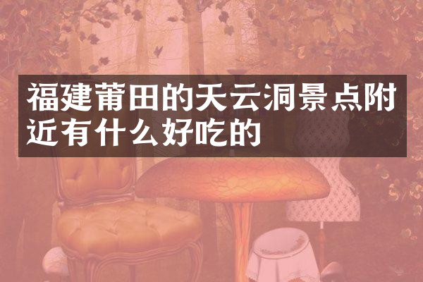 福建莆田的天云洞景点附近有什么好吃的
