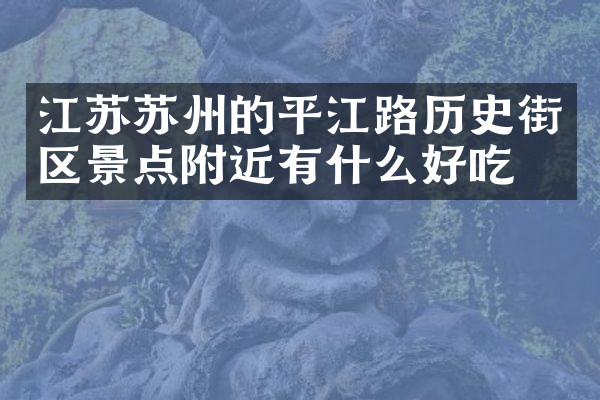 江苏苏州的平江路历史街区景点附近有什么好吃的