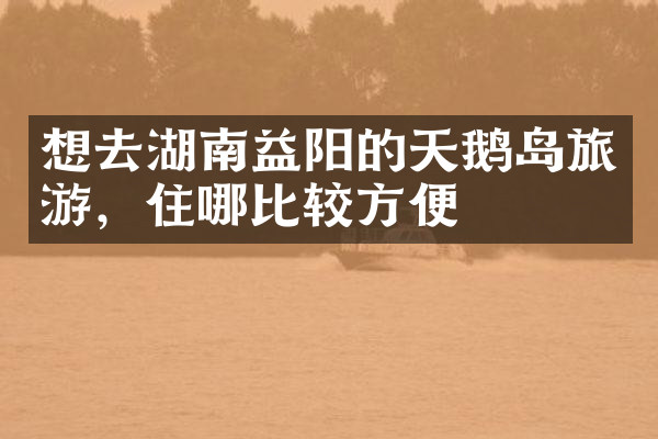 想去湖南益阳的天鹅岛旅游，住哪比较方便