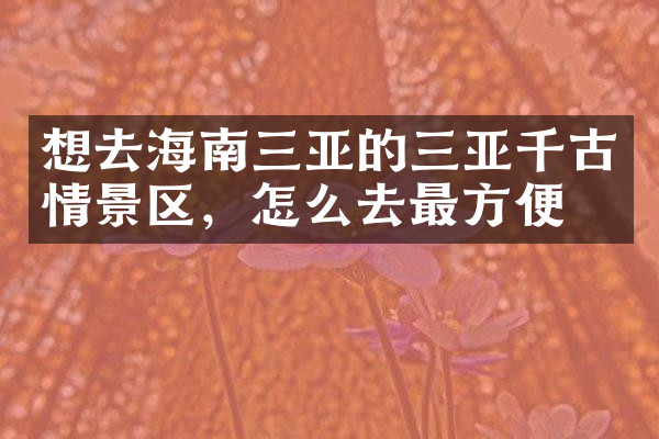 想去海南三亚的三亚千古情景区，怎么去最方便