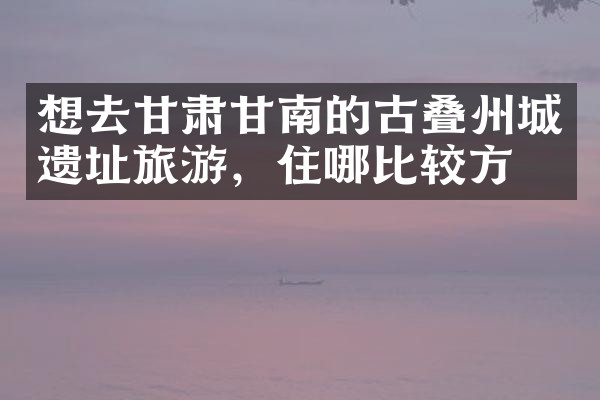 想去甘肃甘南的古叠州城遗址旅游，住哪比较方便