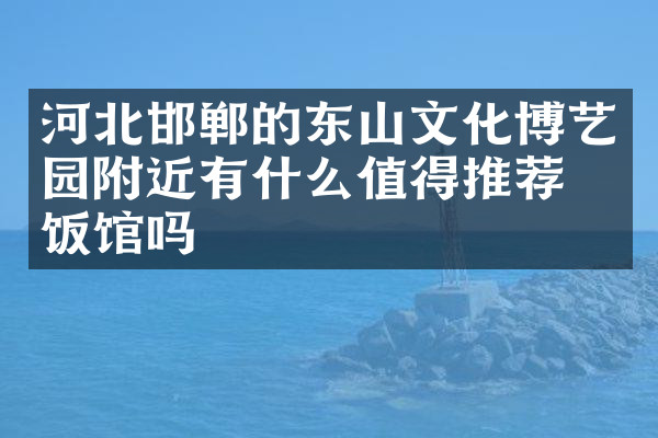 河北邯郸的东山文化博艺园附近有什么值得推荐的饭馆吗