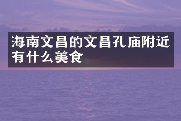 海南文昌的文昌孔庙附近有什么美食