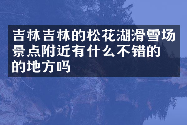 吉林吉林的松花湖滑雪场景点附近有什么不错的住的地方吗