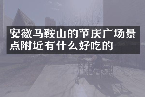 安徽马鞍山的节庆广场景点附近有什么好吃的