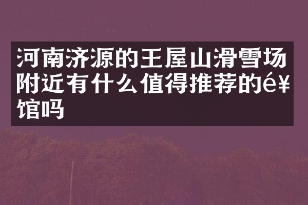 河南济源的王屋山滑雪场附近有什么值得推荐的饭馆吗