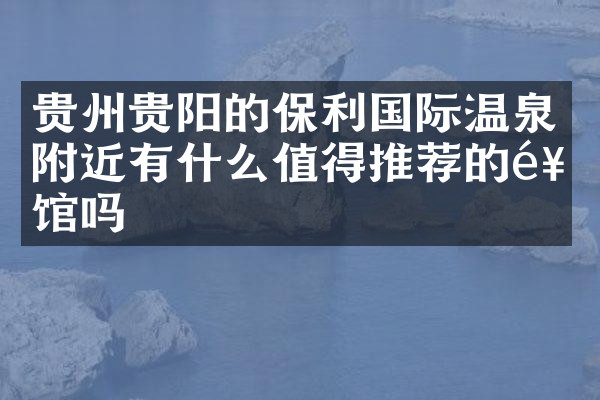 贵州贵阳的保利国际温泉附近有什么值得推荐的饭馆吗