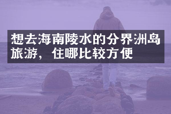 想去海南陵水的分界洲岛旅游，住哪比较方便