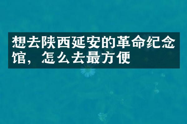 想去陕西延安的革命纪念馆，怎么去最方便
