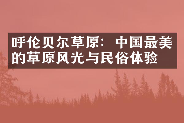 呼伦贝尔草原：中国最美的草原风光与民俗体验