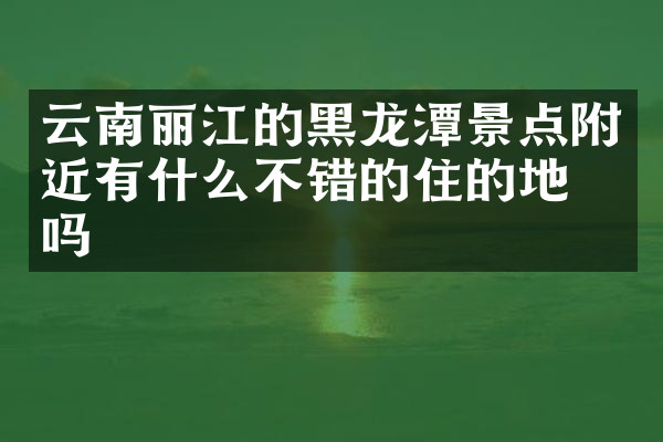 云南丽江的黑龙潭景点附近有什么不错的住的地方吗