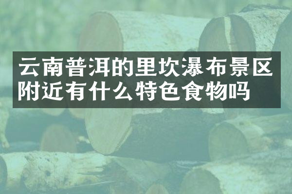 云南普洱的里坎瀑布景区附近有什么特色食物吗