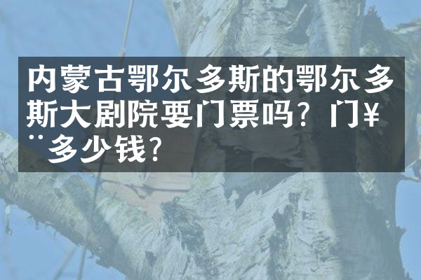 内蒙古鄂尔多斯的鄂尔多斯大剧院要门票吗？门票多少钱？