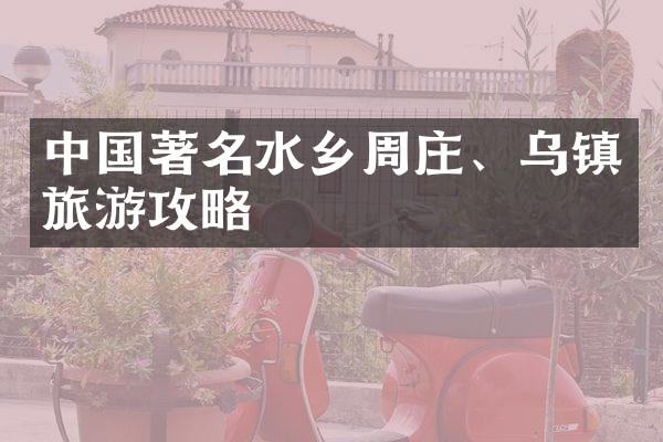 中国著名水乡周庄、乌镇旅游攻略