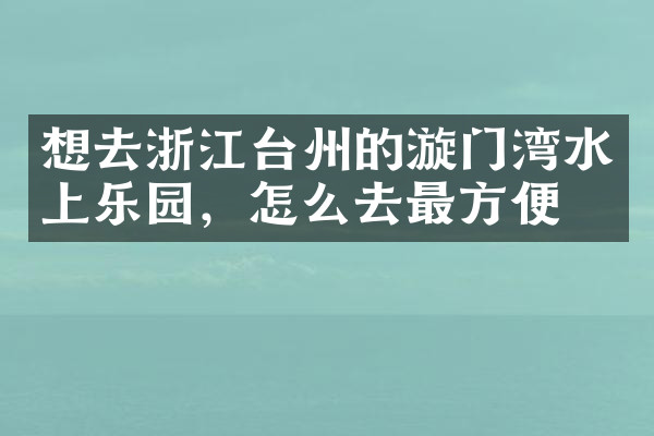 想去浙江台州的漩门湾水上乐园，怎么去最方便
