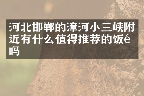 河北邯郸的漳河小三峡附近有什么值得推荐的饭馆吗