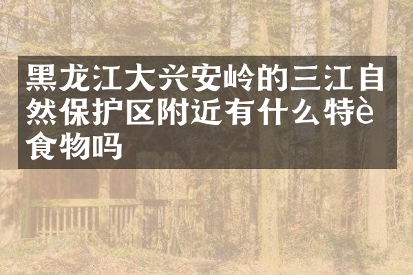 黑龙江大兴安岭的三江自然保护区附近有什么特色食物吗