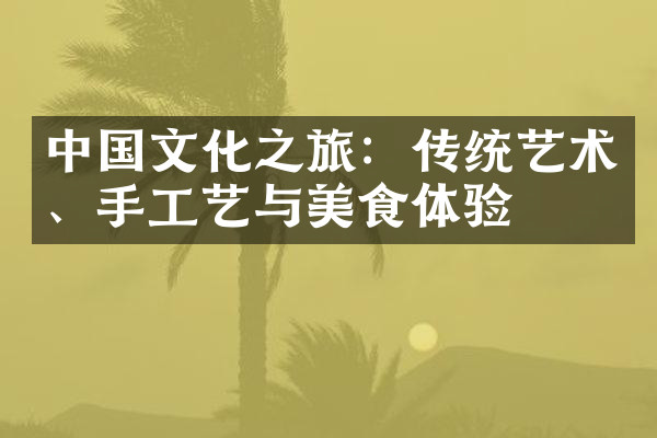 中国文化之旅：传统艺术、手工艺与美食体验