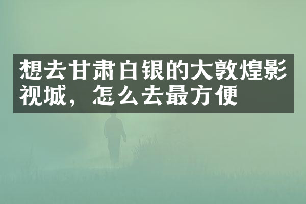 想去甘肃白银的大敦煌影视城，怎么去最方便