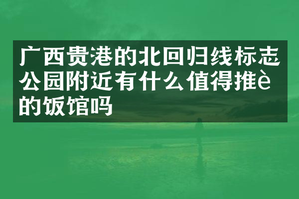 广西贵港的北回归线标志公园附近有什么值得推荐的饭馆吗