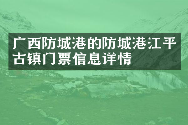 广西防城港的防城港江平古镇门票信息详情