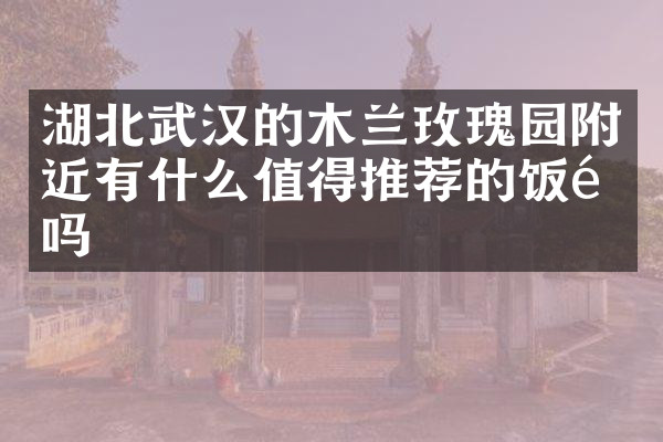 湖北武汉的木兰玫瑰园附近有什么值得推荐的饭馆吗