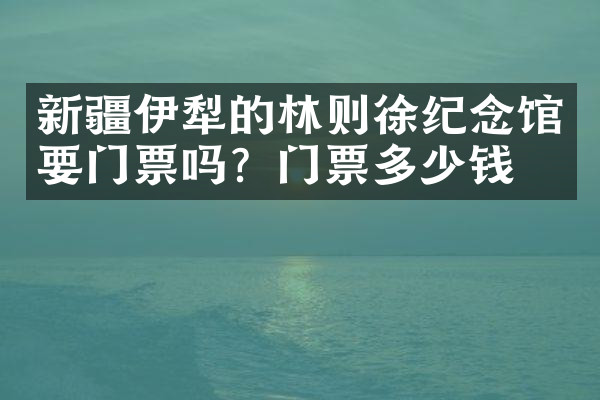 新疆伊犁的林则徐纪念馆要门票吗？门票多少钱？
