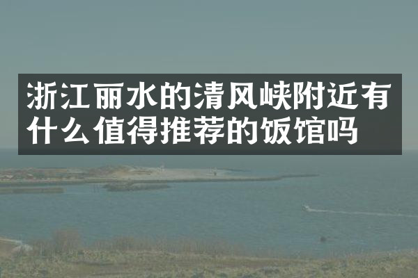 浙江丽水的清风峡附近有什么值得推荐的饭馆吗