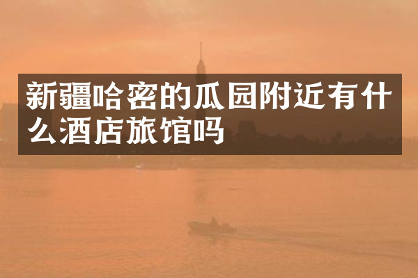 新疆哈密的瓜园附近有什么酒店旅馆吗