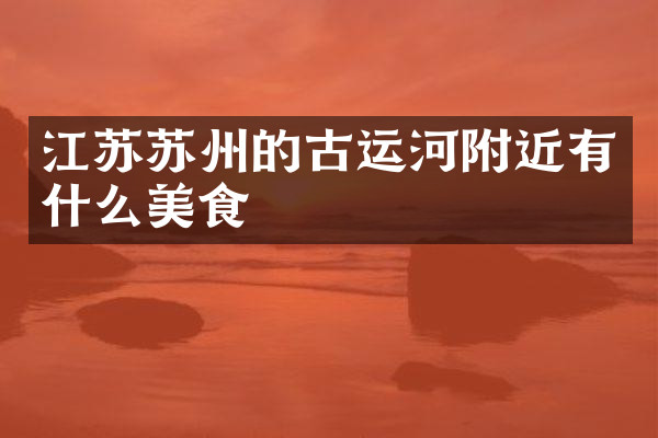 江苏苏州的古运河附近有什么美食