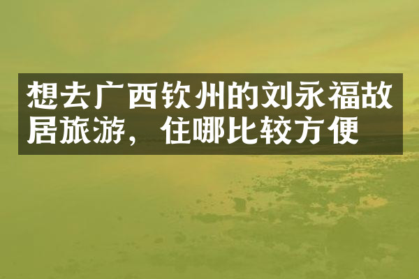 想去广西钦州的刘永福故居旅游，住哪比较方便