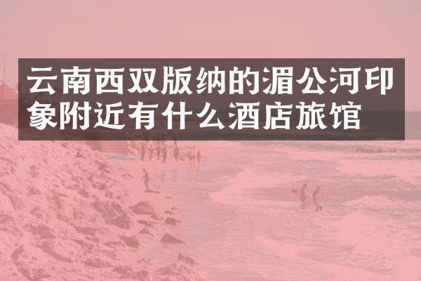 云南西双版纳的湄公河印象附近有什么酒店旅馆吗