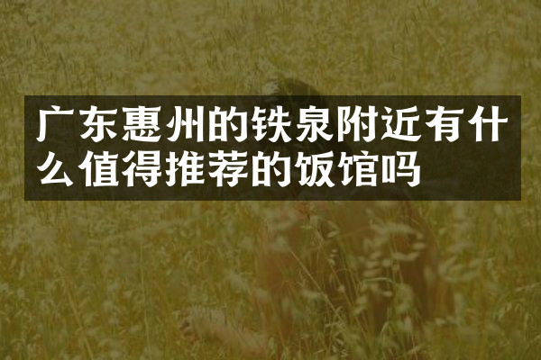 广东惠州的铁泉附近有什么值得推荐的饭馆吗
