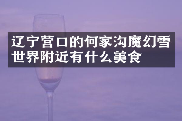 辽宁营口的何家沟魔幻雪世界附近有什么美食