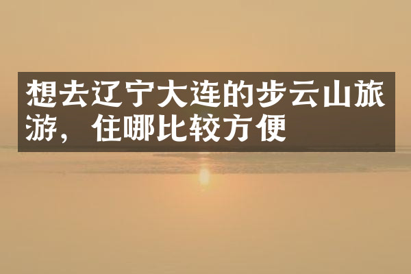 想去辽宁大连的步云山旅游，住哪比较方便