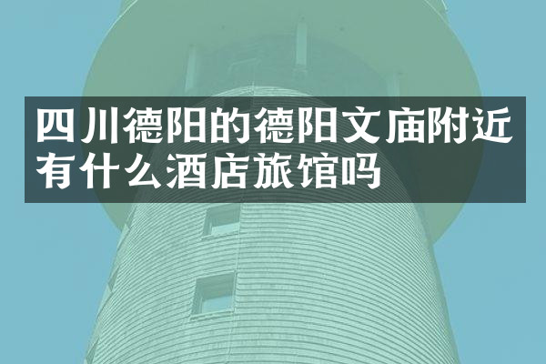四川德阳的德阳文庙附近有什么酒店旅馆吗
