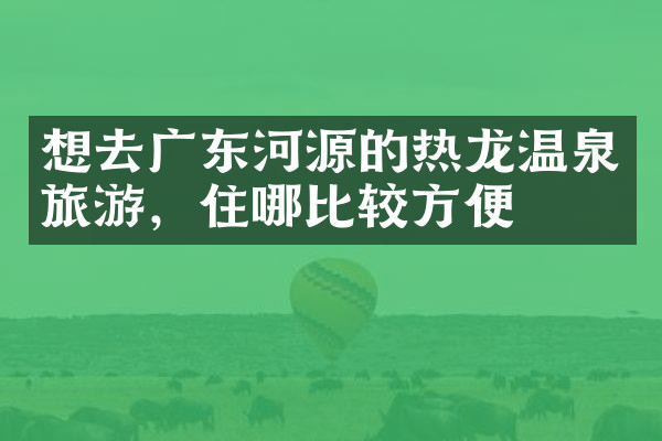 想去广东河源的热龙温泉旅游，住哪比较方便