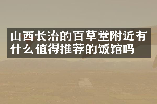 山西长治的百草堂附近有什么值得推荐的饭馆吗