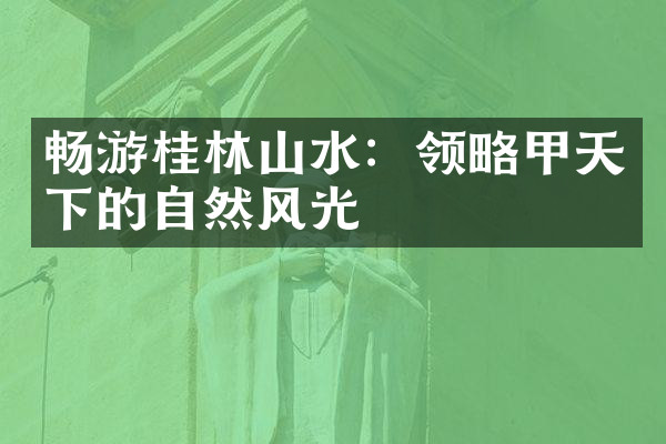 畅游桂林山水：领略甲天下的自然风光