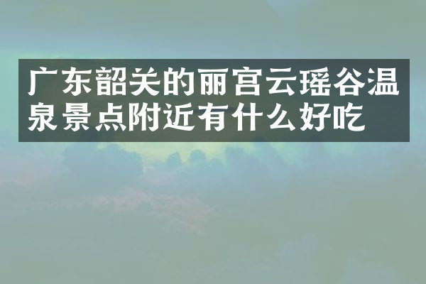 广东韶关的丽宫云瑶谷温泉景点附近有什么好吃的